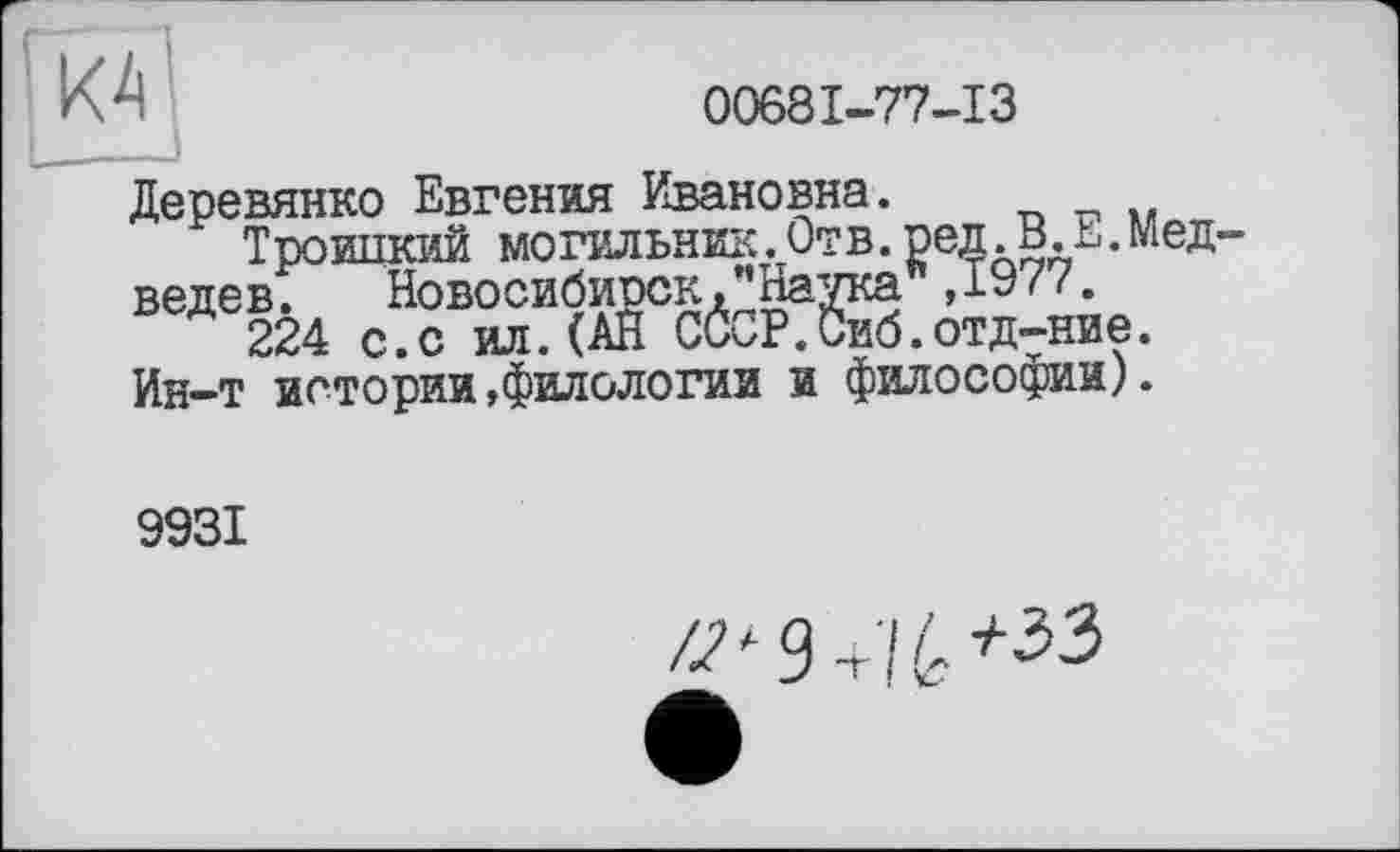 ﻿00681-77-13
Деревянко Евгения Ивановна.
Троипкий могильник.Отв.ред.в.L.Мед ведев. Новосибирск,пНаука ,1977.
224 с.с ил.(АН СССР.Сиб.отд-ние.
Ин-т истории»филологии и философии).
9931